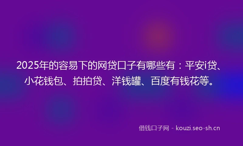 2025年的容易下的网贷口子有哪些有：平安i贷、小花钱包、拍拍贷、洋钱罐、百度有钱花等。