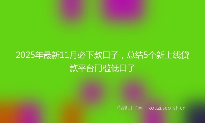 2025年最新11月必下款口子，总结5个新上线贷款平台门槛低口子