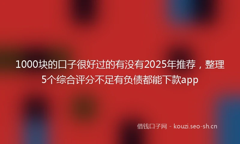 1000块的口子很好过的有没有2025年推荐，整理5个综合评分不足有负债都能下款app
