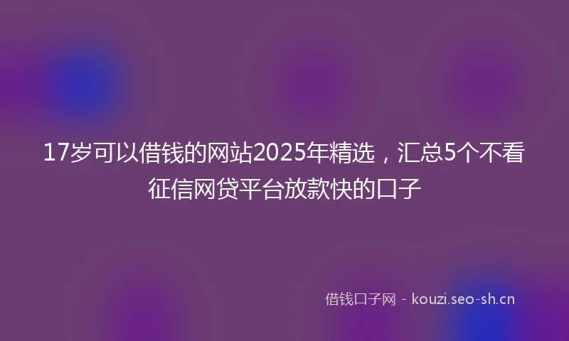 17岁可以借钱的网站2025年精选，汇总5个不看征信网贷平台放款快的口子