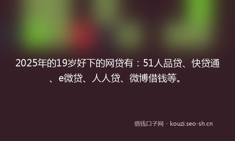2025年的19岁好下的网贷有：51人品贷、快贷通、e微贷、人人贷、微博借钱等。