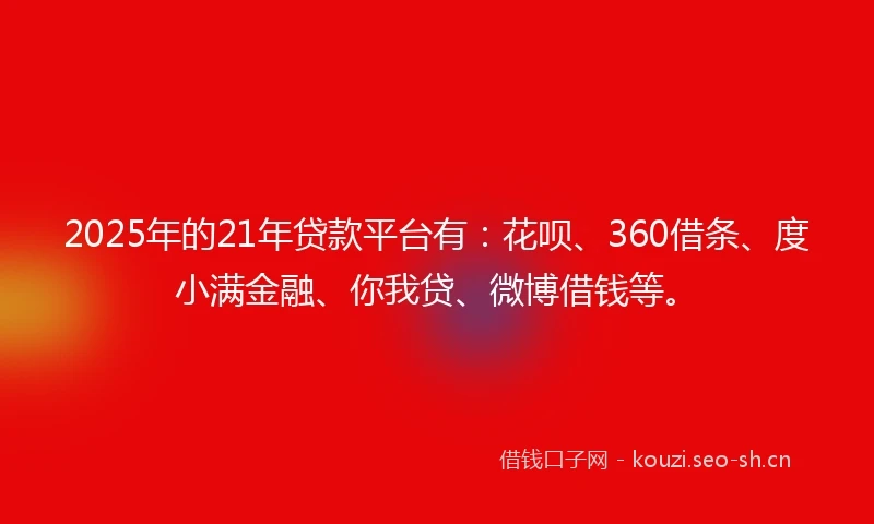 2025年的21年贷款平台有：花呗、360借条、度小满金融、你我贷、微博借钱等。