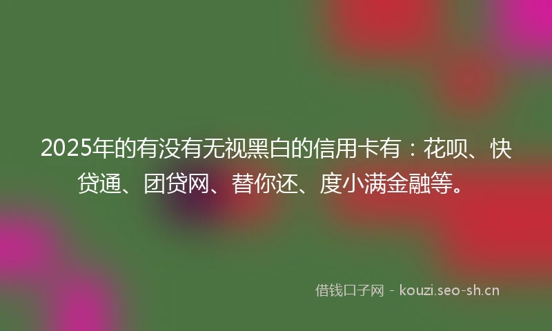2025年的有没有无视黑白的信用卡有：花呗、快贷通、团贷网、替你还、度小满金融等。
