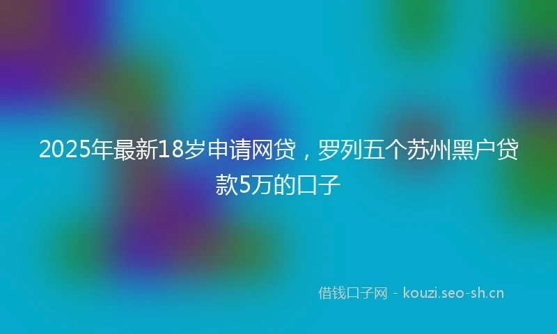 2025年最新18岁申请网贷,罗列五个苏州黑户贷款5万的口子
