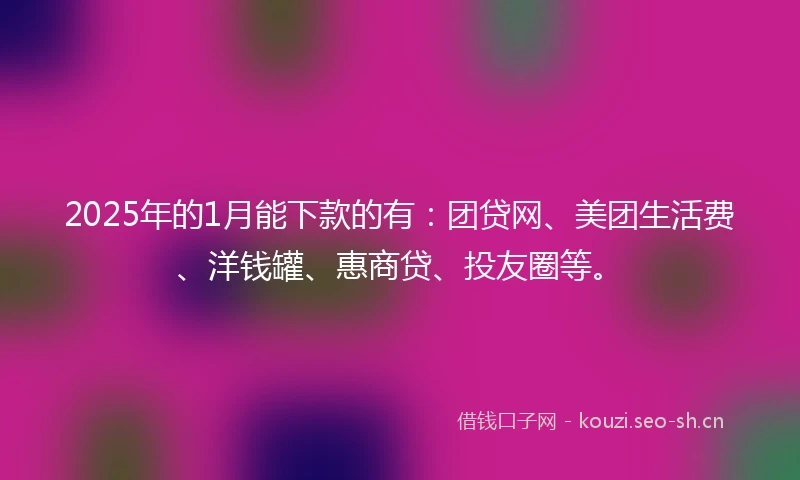 2025年的1月能下款的有：团贷网、美团生活费、洋钱罐、惠商贷、投友圈等。
