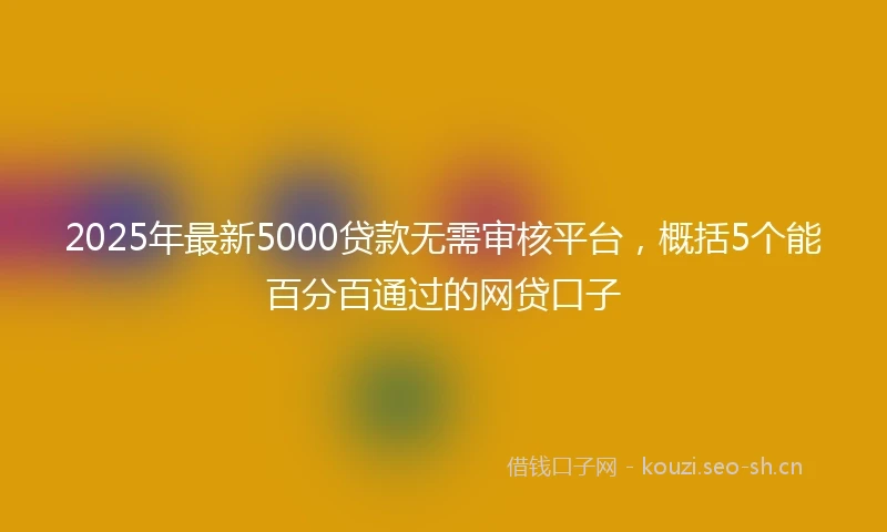 2025年最新5000贷款无需审核平台，概括5个能百分百通过的网贷口子