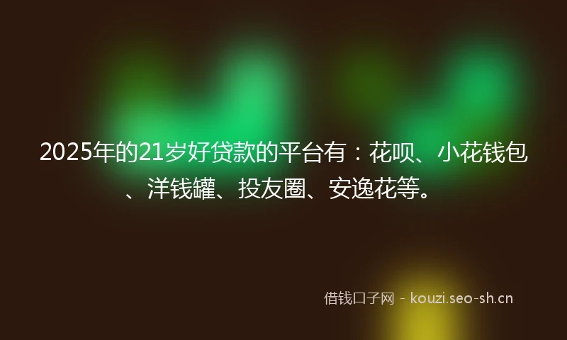 2025年的21岁好贷款的平台有：花呗、小花钱包、洋钱罐、投友圈、安逸花等。