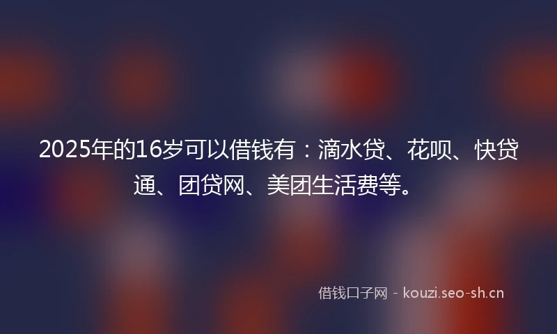 2025年的16岁可以借钱有：滴水贷、花呗、快贷通、团贷网、美团生活费等。