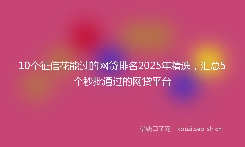 10个征信花能过的网贷排名2025年精选，汇总5个秒批通过的网贷平台