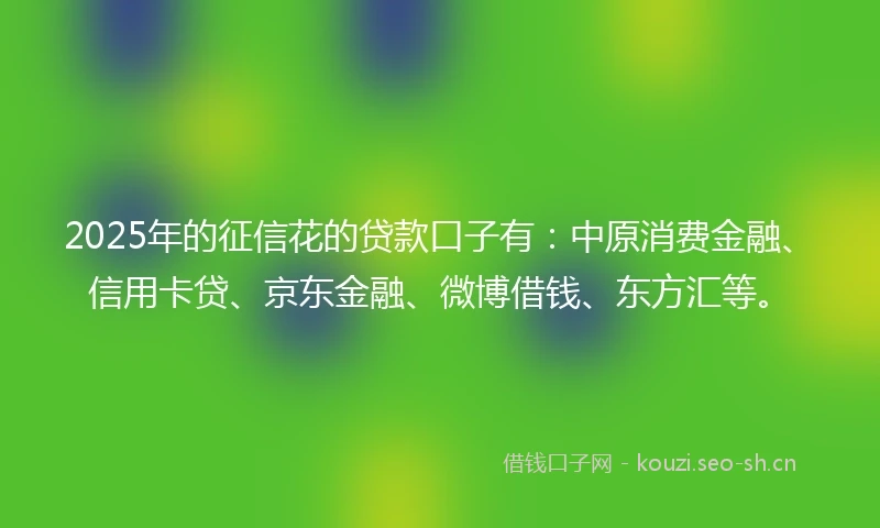 2025年的征信花的贷款口子有：中原消费金融、信用卡贷、京东金融、微博借钱、东方汇等。