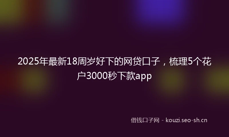 2025年最新18周岁好下的网贷口子,梳理5个花户3000秒下款app