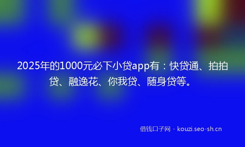 2025年的1000元必下小贷app有：快贷通、拍拍贷、融逸花、你我贷、随身贷等。