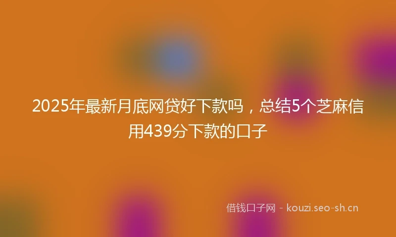 2025年最新月底网贷好下款吗,总结5个芝麻信用439分下款的口子