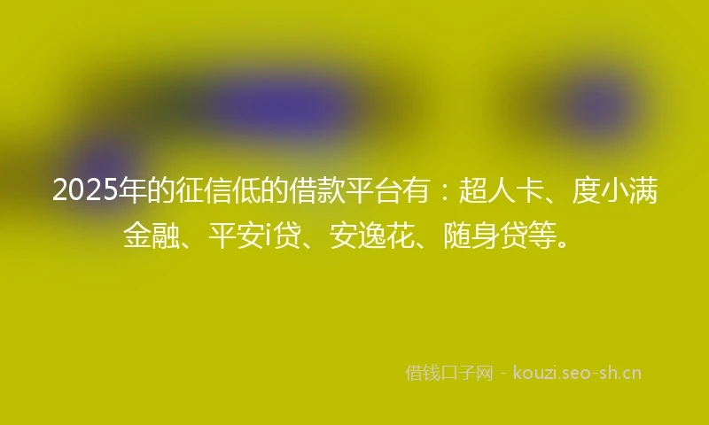 2025年的征信低的借款平台有：超人卡、度小满金融、平安i贷、安逸花、随身贷等。