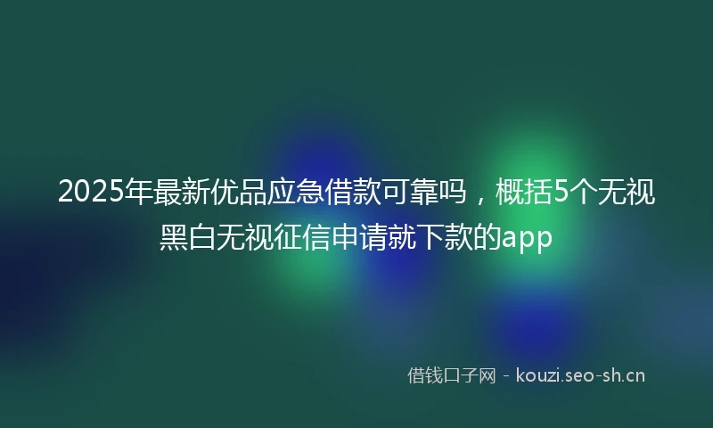 2025年最新优品应急借款可靠吗，概括5个无视黑白无视征信申请就下款的app