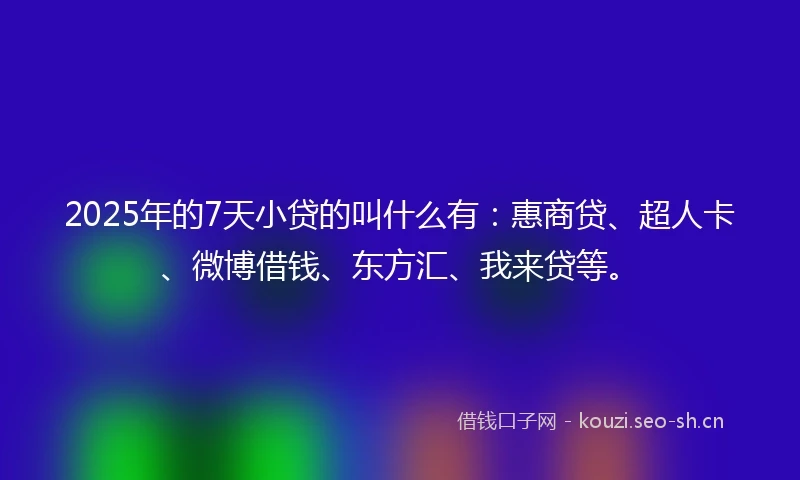 2025年的7天小贷的叫什么有：惠商贷、超人卡、微博借钱、东方汇、我来贷等。