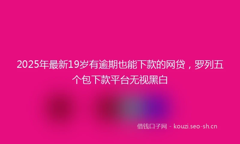 2025年最新19岁有逾期也能下款的网贷，罗列五个包下款平台无视黑白