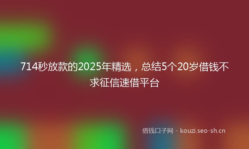 714秒放款的2025年精选，总结5个20岁借钱不求征信速借平台