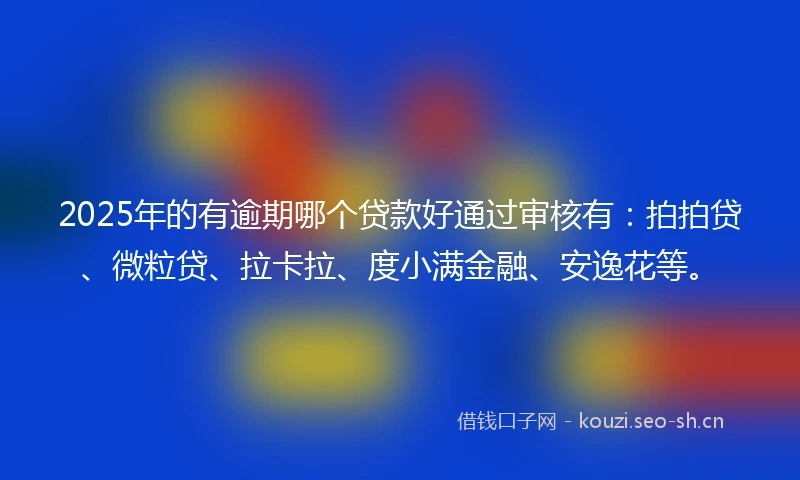 2025年的有逾期哪个贷款好通过审核有：拍拍贷、微粒贷、拉卡拉、度小满金融、安逸花等。