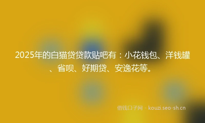 2025年的白猫贷贷款贴吧有：小花钱包、洋钱罐、省呗、好期贷、安逸花等。