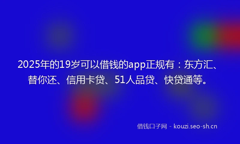 2025年的19岁可以借钱的app正规有：东方汇、替你还、信用卡贷、51人品贷、快贷通等。
