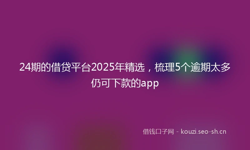 24期的借贷平台2025年精选，梳理5个逾期太多仍可下款的app