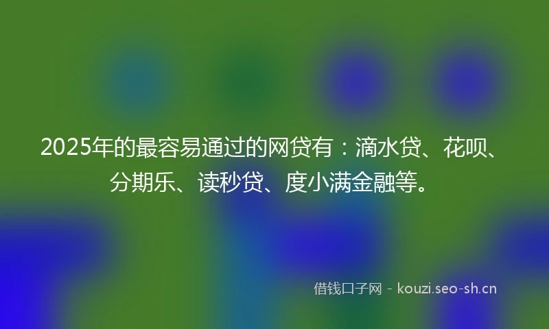 2025年的最容易通过的网贷有：滴水贷、花呗、分期乐、读秒贷、度小满金融等。