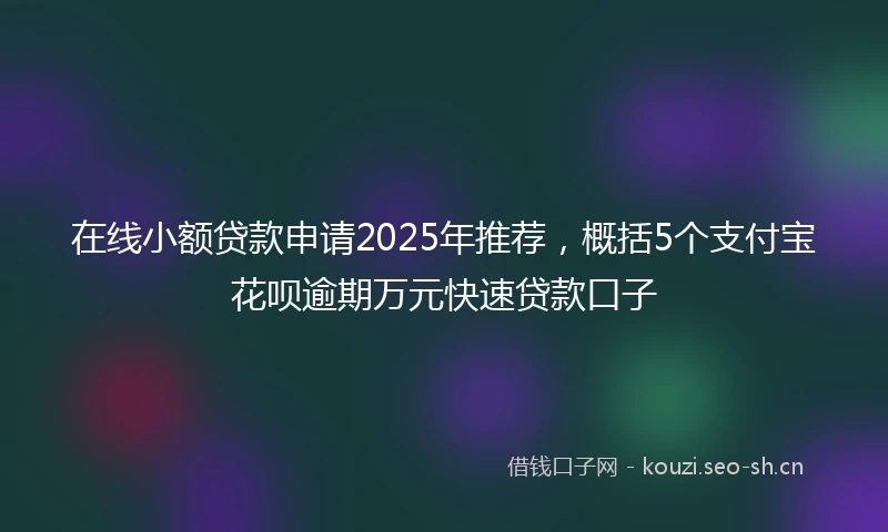 在线小额贷款申请2025年推荐，概括5个支付宝花呗逾期万元快速贷款口子