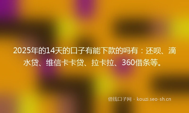 2025年的14天的口子有能下款的吗有：还呗、滴水贷、维信卡卡贷、拉卡拉、360借条等。
