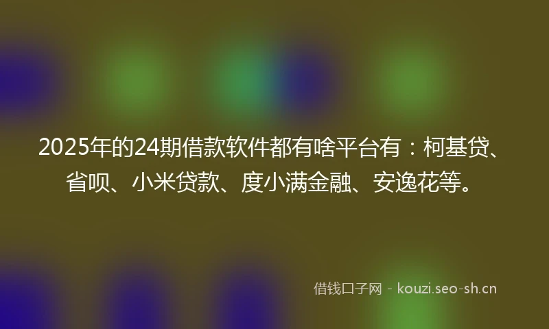2025年的24期借款软件都有啥平台有：柯基贷、省呗、小米贷款、度小满金融、安逸花等。