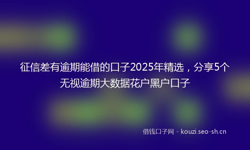 征信差有逾期能借的口子2025年精选，分享5个无视逾期大数据花户黑户口子