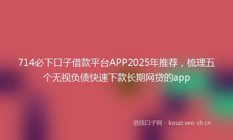 714必下口子借款平台APP2025年推荐，梳理五个无视负债快速下款长期网贷的app