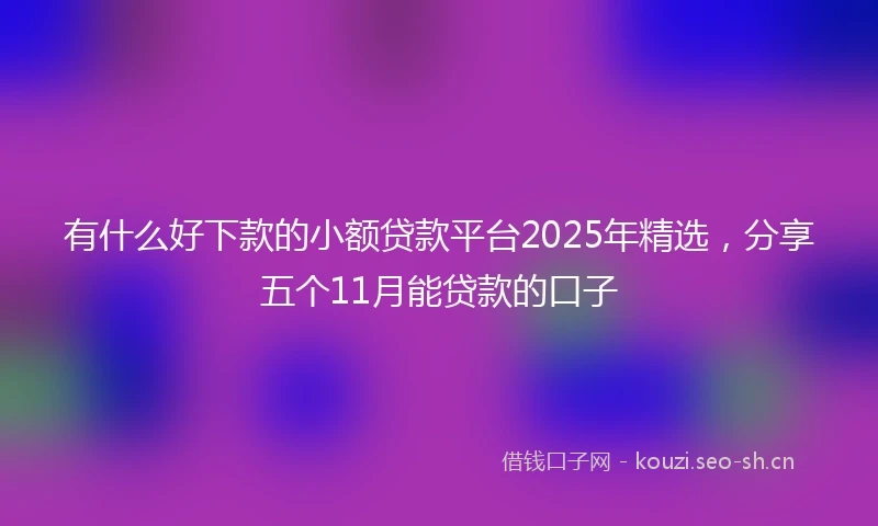 有什么好下款的小额贷款平台2025年精选，分享五个11月能贷款的口子
