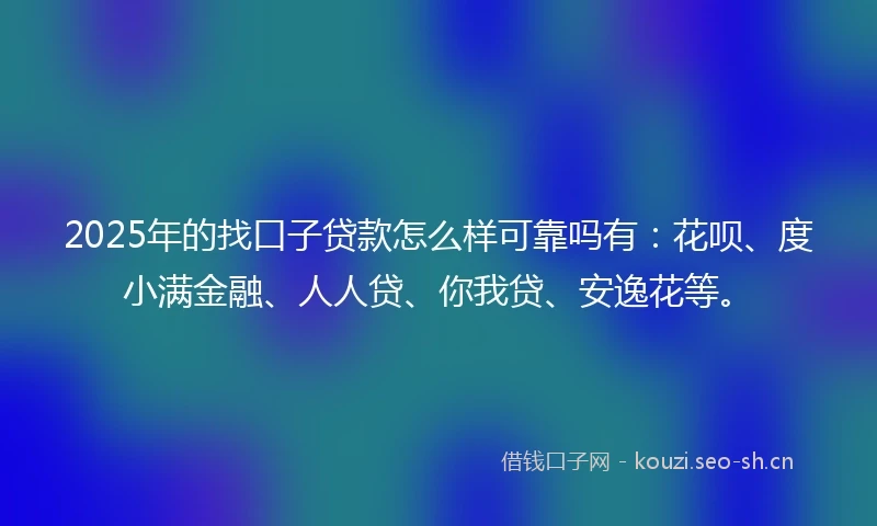 2025年的找口子贷款怎么样可靠吗有:花呗、度小满金融、人人贷、你我贷、安逸花等。