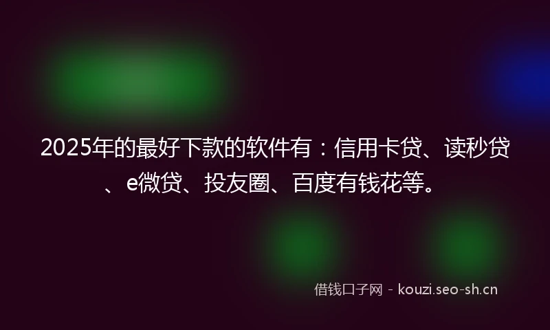 2025年的最好下款的软件有：信用卡贷、读秒贷、e微贷、投友圈、百度有钱花等。