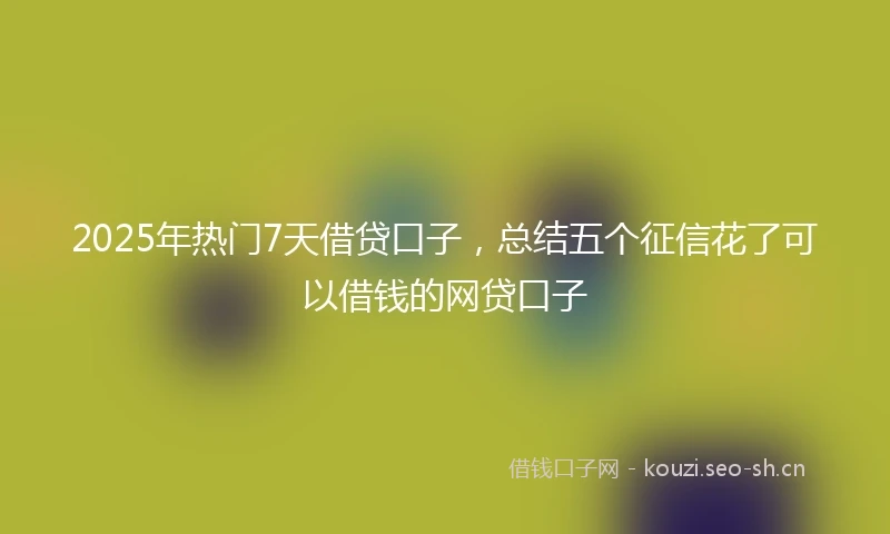 2025年热门7天借贷口子，总结五个征信花了可以借钱的网贷口子