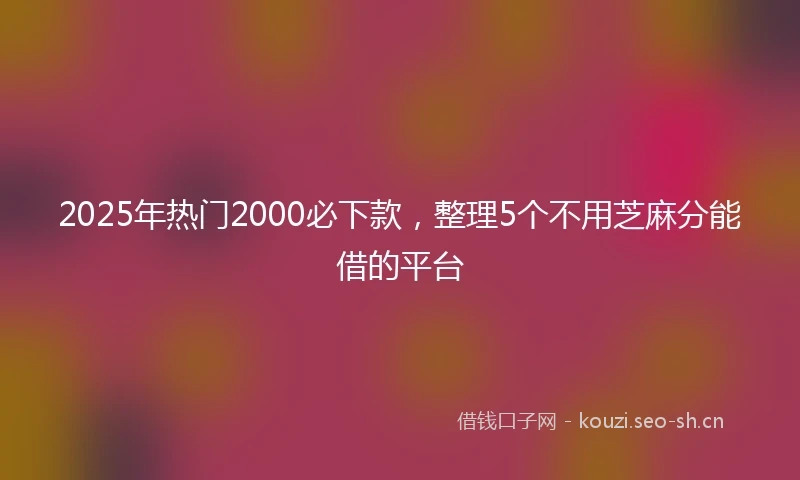 2025年热门2000必下款，整理5个不用芝麻分能借的平台