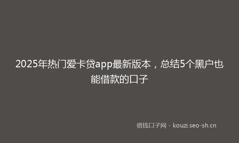 2025年热门爱卡贷app最新版本，总结5个黑户也能借款的口子