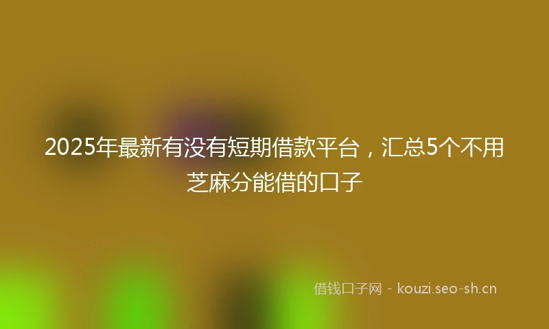 2025年最新有没有短期借款平台,汇总5个不用芝麻分能借的口子