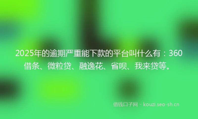 2025年的逾期严重能下款的平台叫什么有：360借条、微粒贷、融逸花、省呗、我来贷等。