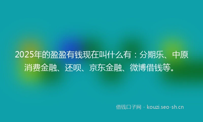 2025年的盈盈有钱现在叫什么有：分期乐、中原消费金融、还呗、京东金融、微博借钱等。
