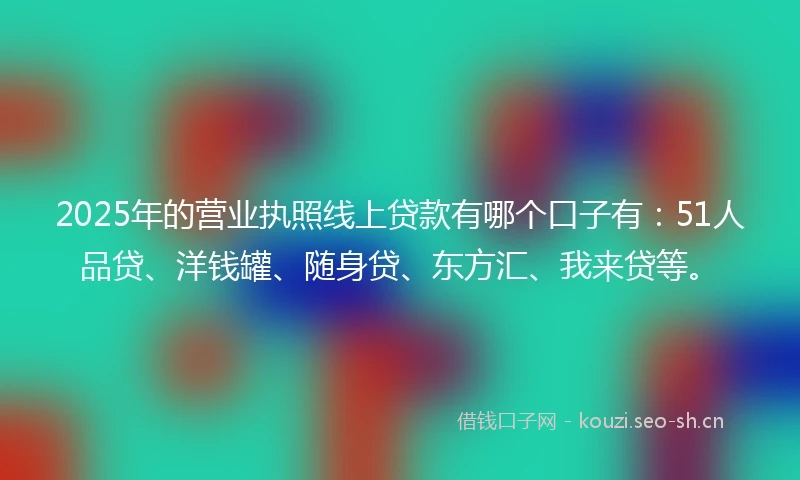 2025年的营业执照线上贷款有哪个口子有：51人品贷、洋钱罐、随身贷、东方汇、我来贷等。