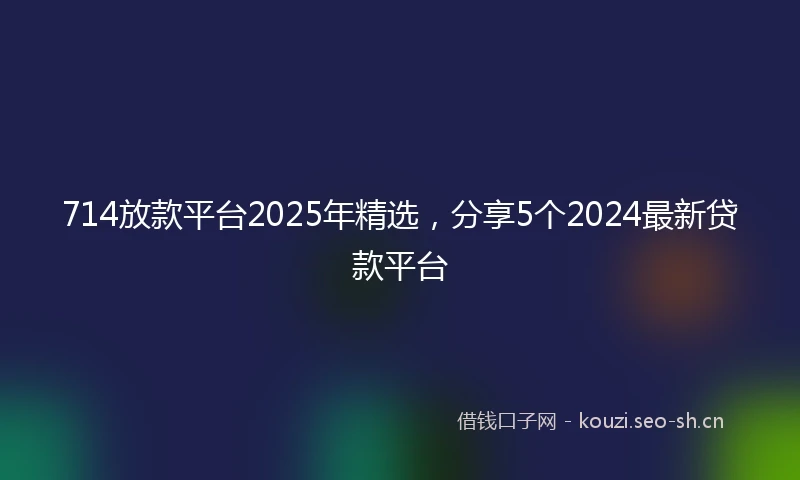 714放款平台2025年精选，分享5个2024最新贷款平台