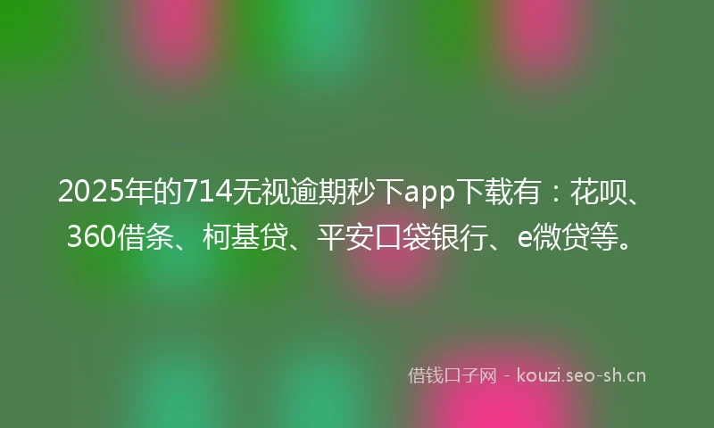 2025年的714无视逾期秒下app下载有：花呗、360借条、柯基贷、平安口袋银行、e微贷等。
