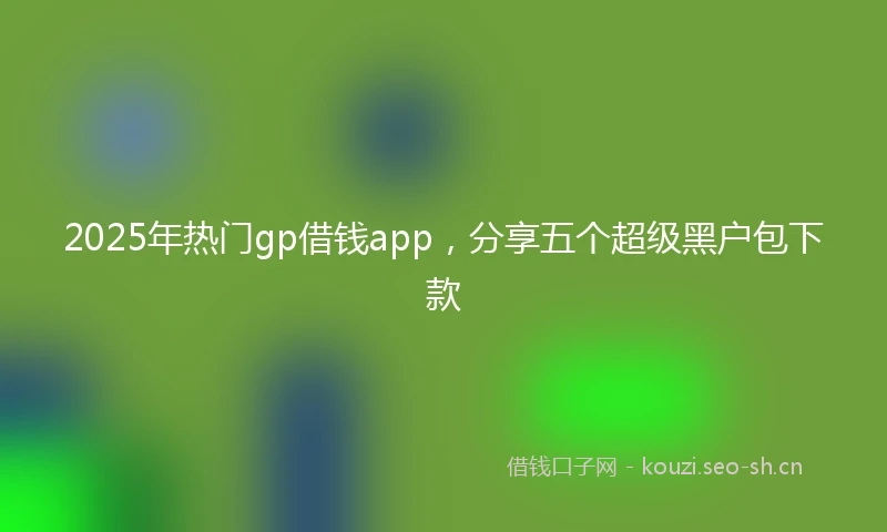 2025年热门gp借钱app，分享五个超级黑户包下款