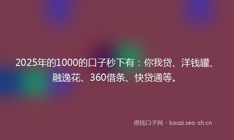 2025年的1000的口子秒下有：你我贷、洋钱罐、融逸花、360借条、快贷通等。