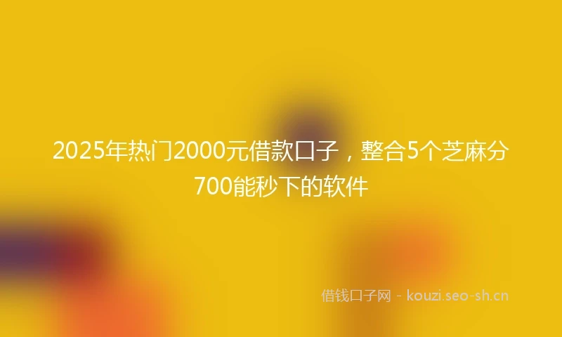 2025年热门2000元借款口子，整合5个芝麻分700能秒下的软件