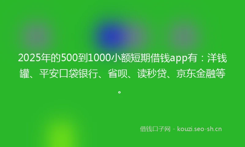 2025年的500到1000小额短期借钱app有：洋钱罐、平安口袋银行、省呗、读秒贷、京东金融等。