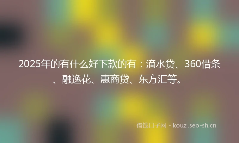 2025年的有什么好下款的有：滴水贷、360借条、融逸花、惠商贷、东方汇等。