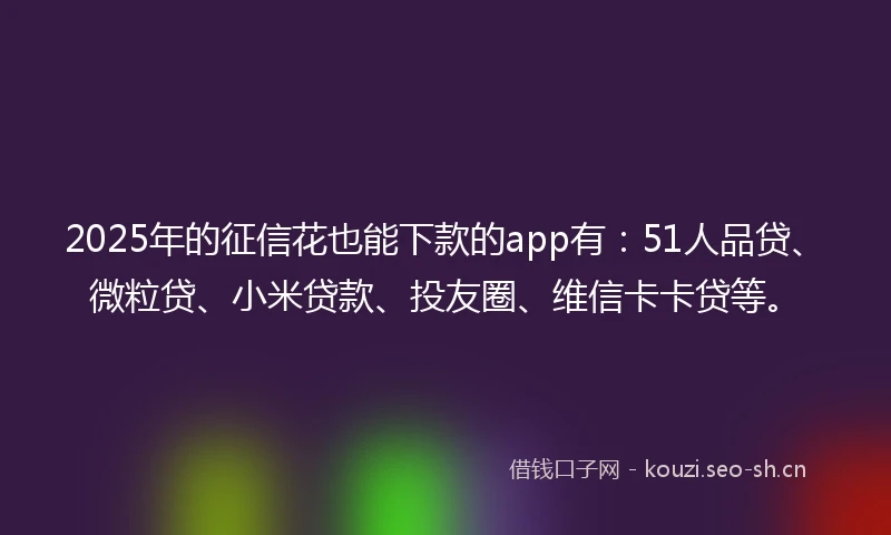 2025年的征信花也能下款的app有：51人品贷、微粒贷、小米贷款、投友圈、维信卡卡贷等。